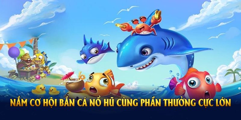 Nắm cơ hội bắn cá nổ hũ cùng phần thưởng cực lớn