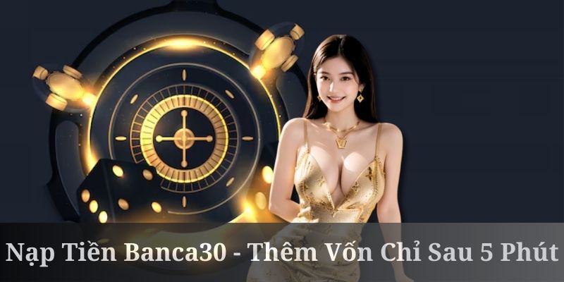 Chỉ dẫn chi tiết cách thức nạp tiền banca30