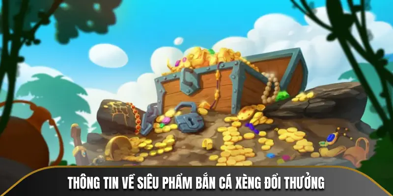 Thông tin chung cần biết về siêu phẩm Bắn Cá Xèng Đổi Thưởng 