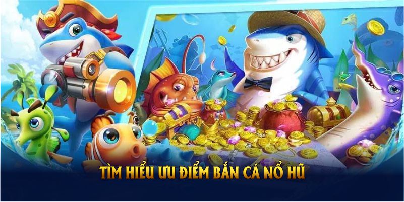 Tìm hiểu ưu điểm bắn cá nổ hũ để tăng lợi thế